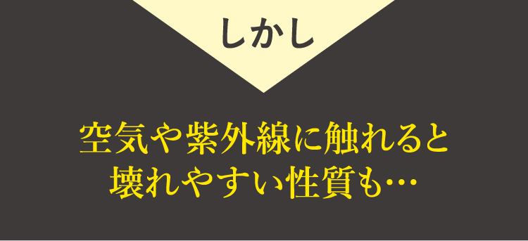 空気や紫外線に触れると壊れやすい性質も…