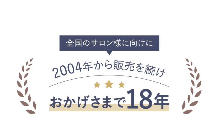 全国のサロン様に向けに2004年から販売を続けおかげさまで18年